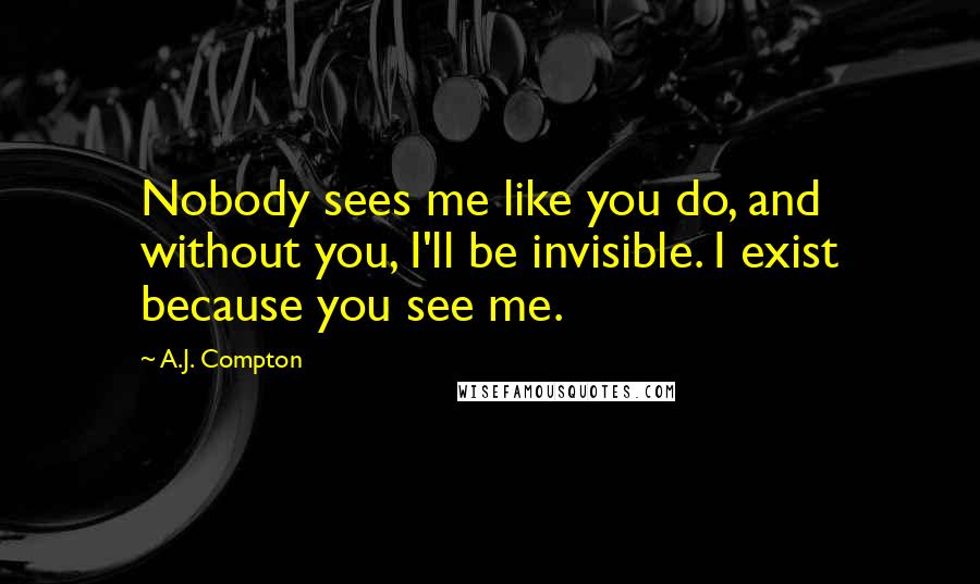 A.J. Compton Quotes: Nobody sees me like you do, and without you, I'll be invisible. I exist because you see me.