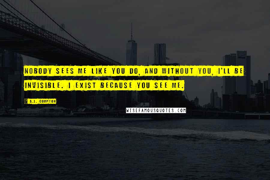 A.J. Compton Quotes: Nobody sees me like you do, and without you, I'll be invisible. I exist because you see me.