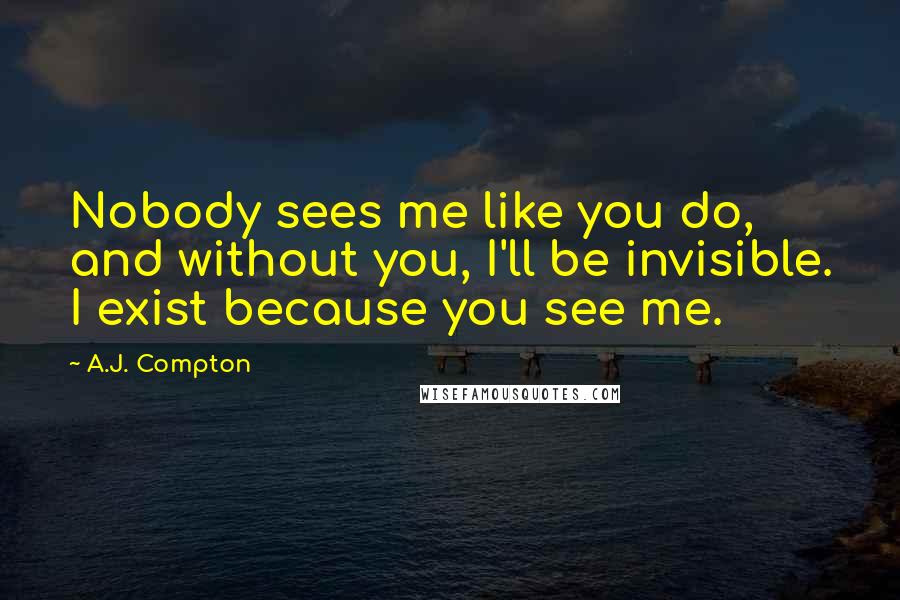 A.J. Compton Quotes: Nobody sees me like you do, and without you, I'll be invisible. I exist because you see me.