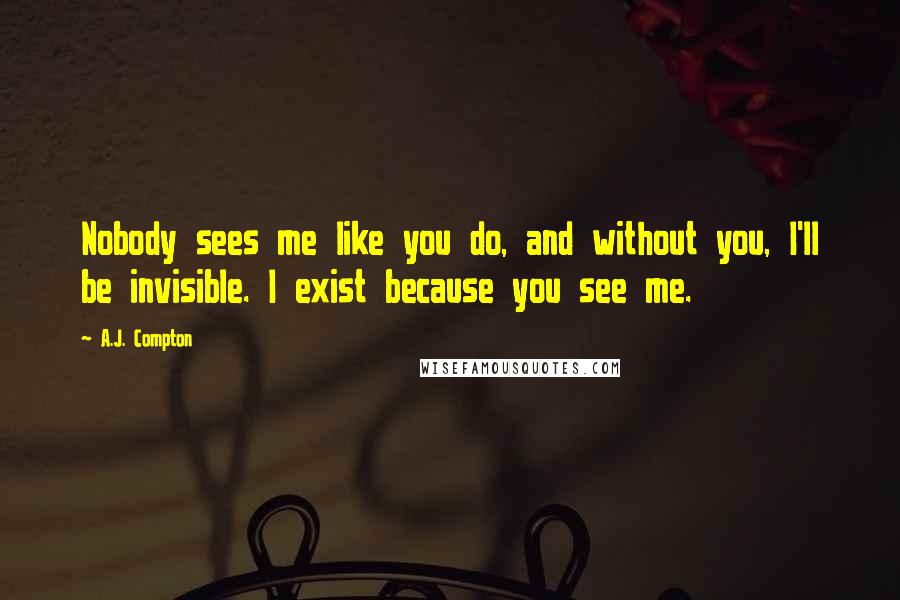 A.J. Compton Quotes: Nobody sees me like you do, and without you, I'll be invisible. I exist because you see me.