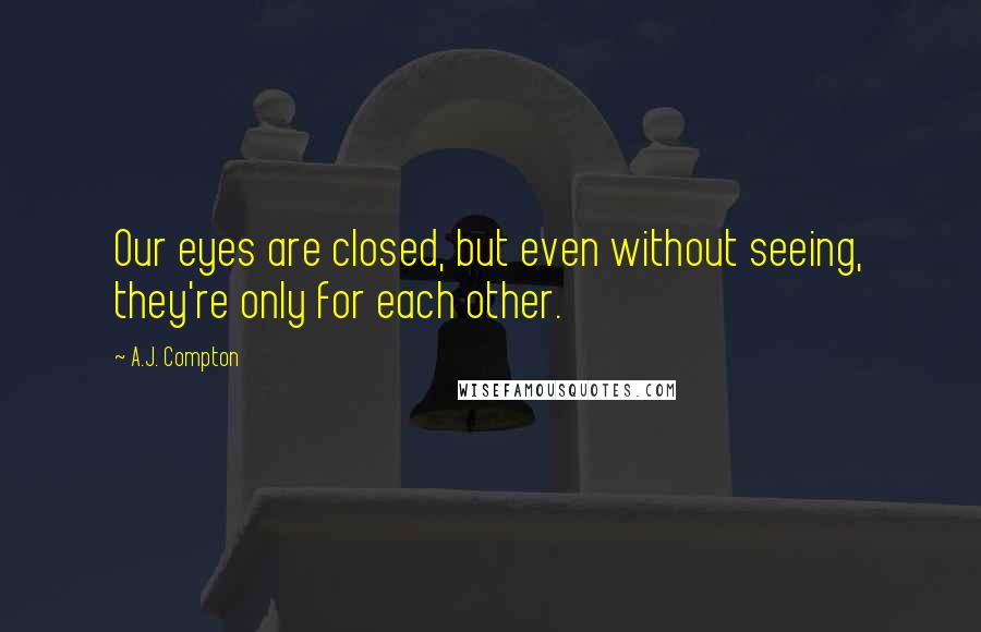 A.J. Compton Quotes: Our eyes are closed, but even without seeing, they're only for each other.