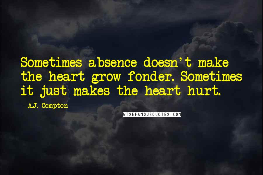 A.J. Compton Quotes: Sometimes absence doesn't make the heart grow fonder. Sometimes it just makes the heart hurt.