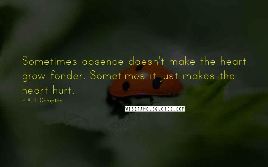 A.J. Compton Quotes: Sometimes absence doesn't make the heart grow fonder. Sometimes it just makes the heart hurt.