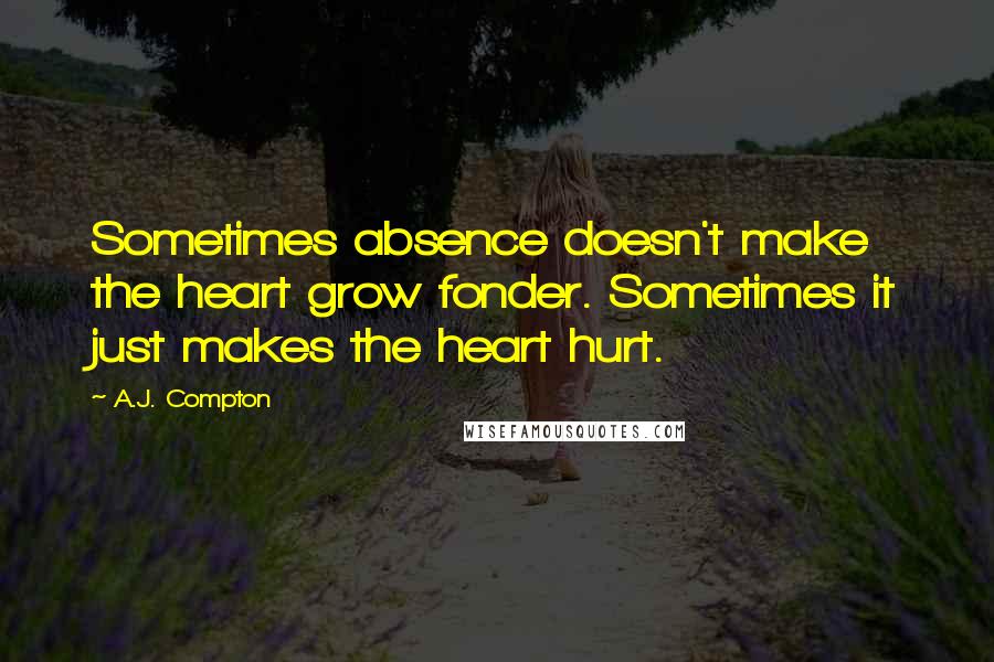 A.J. Compton Quotes: Sometimes absence doesn't make the heart grow fonder. Sometimes it just makes the heart hurt.