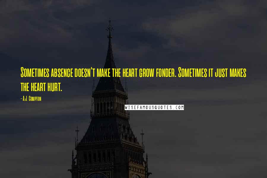 A.J. Compton Quotes: Sometimes absence doesn't make the heart grow fonder. Sometimes it just makes the heart hurt.