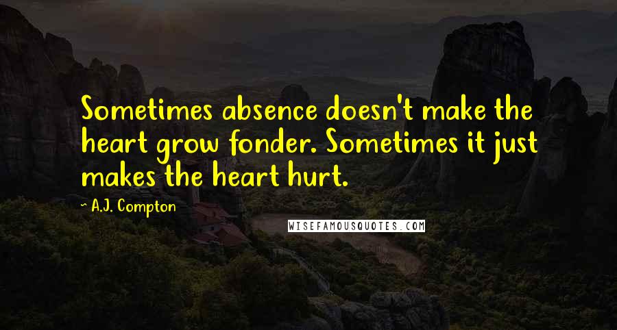 A.J. Compton Quotes: Sometimes absence doesn't make the heart grow fonder. Sometimes it just makes the heart hurt.