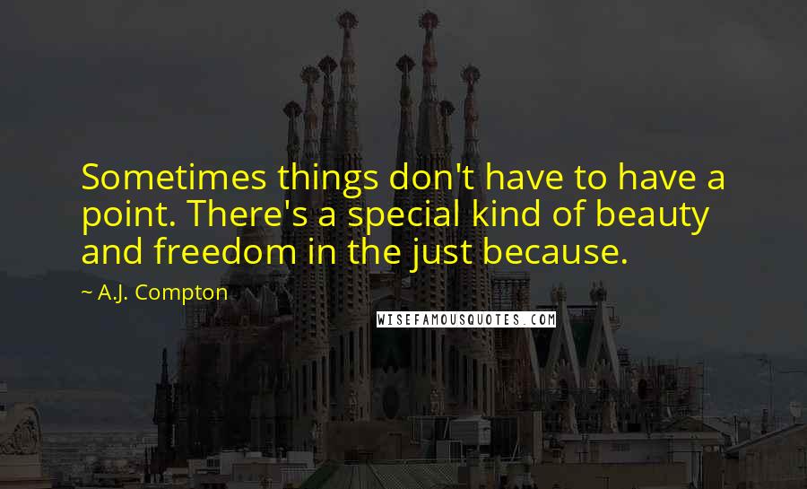 A.J. Compton Quotes: Sometimes things don't have to have a point. There's a special kind of beauty and freedom in the just because.