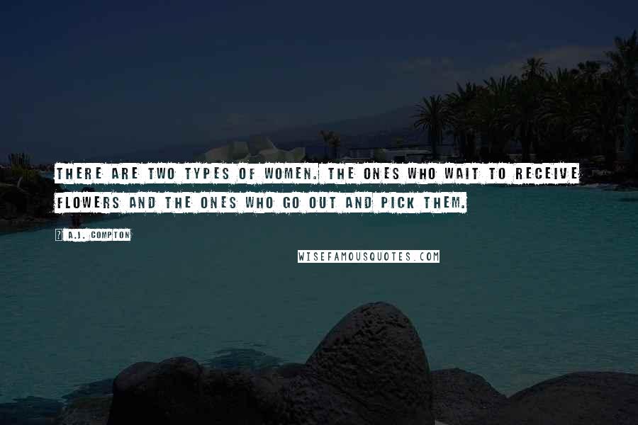 A.J. Compton Quotes: There are two types of women. The ones who wait to receive flowers and the ones who go out and pick them.