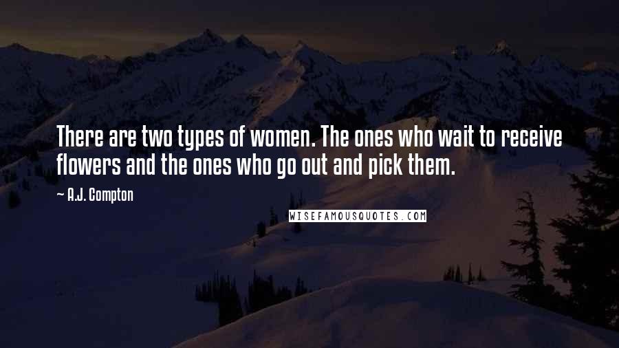 A.J. Compton Quotes: There are two types of women. The ones who wait to receive flowers and the ones who go out and pick them.