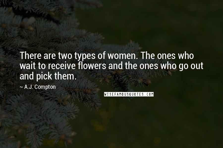 A.J. Compton Quotes: There are two types of women. The ones who wait to receive flowers and the ones who go out and pick them.