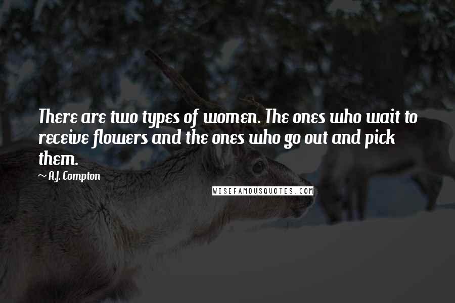 A.J. Compton Quotes: There are two types of women. The ones who wait to receive flowers and the ones who go out and pick them.