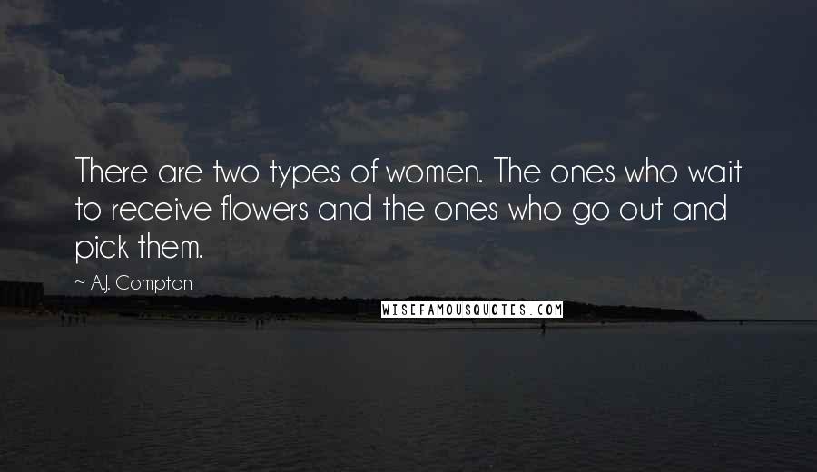 A.J. Compton Quotes: There are two types of women. The ones who wait to receive flowers and the ones who go out and pick them.