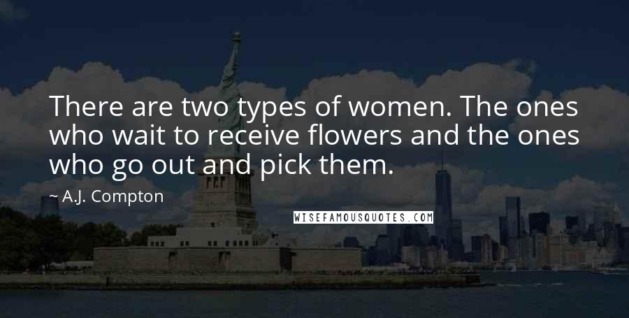 A.J. Compton Quotes: There are two types of women. The ones who wait to receive flowers and the ones who go out and pick them.