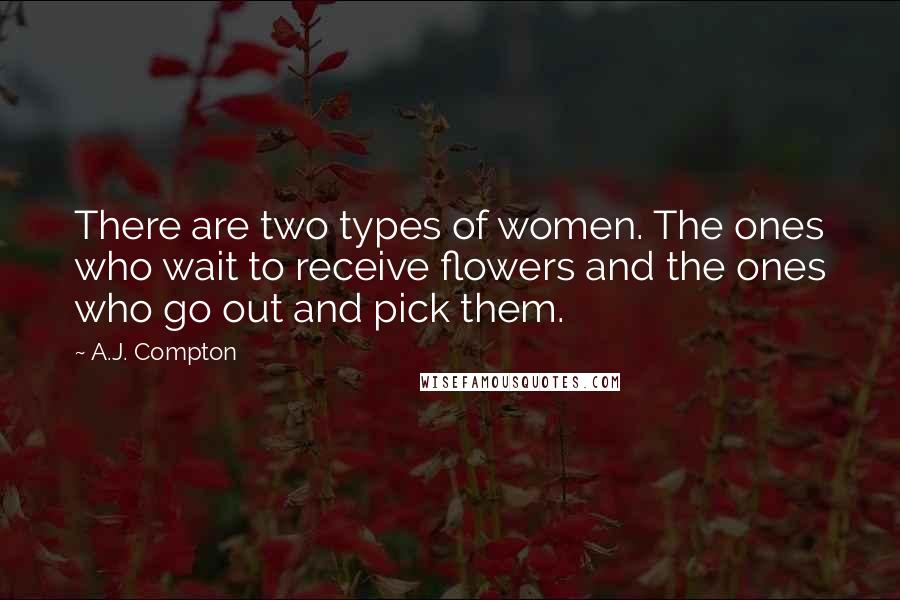 A.J. Compton Quotes: There are two types of women. The ones who wait to receive flowers and the ones who go out and pick them.