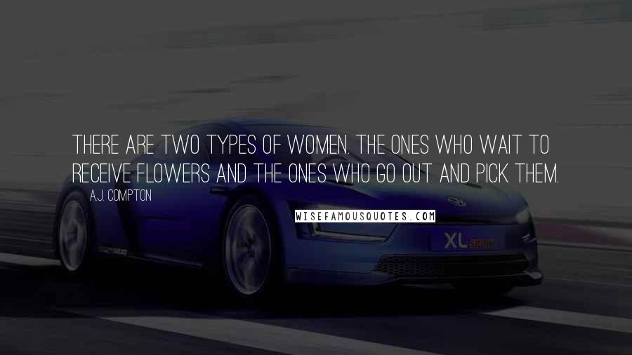 A.J. Compton Quotes: There are two types of women. The ones who wait to receive flowers and the ones who go out and pick them.