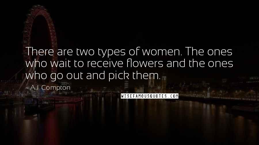 A.J. Compton Quotes: There are two types of women. The ones who wait to receive flowers and the ones who go out and pick them.