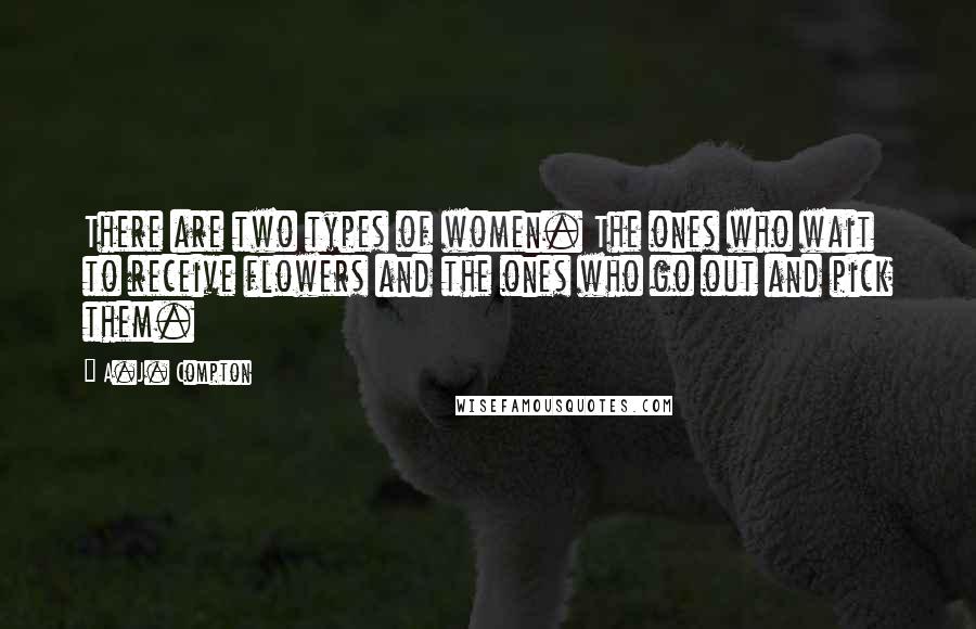 A.J. Compton Quotes: There are two types of women. The ones who wait to receive flowers and the ones who go out and pick them.