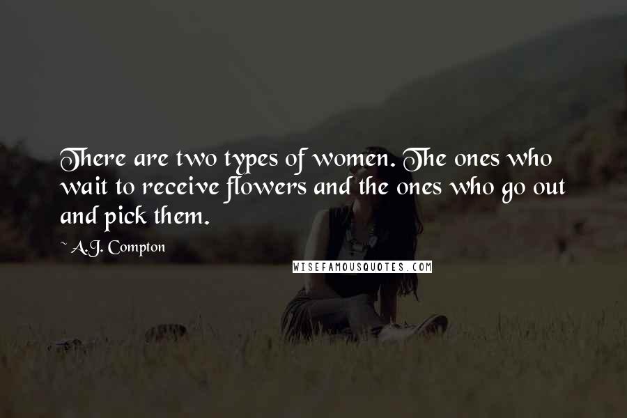 A.J. Compton Quotes: There are two types of women. The ones who wait to receive flowers and the ones who go out and pick them.