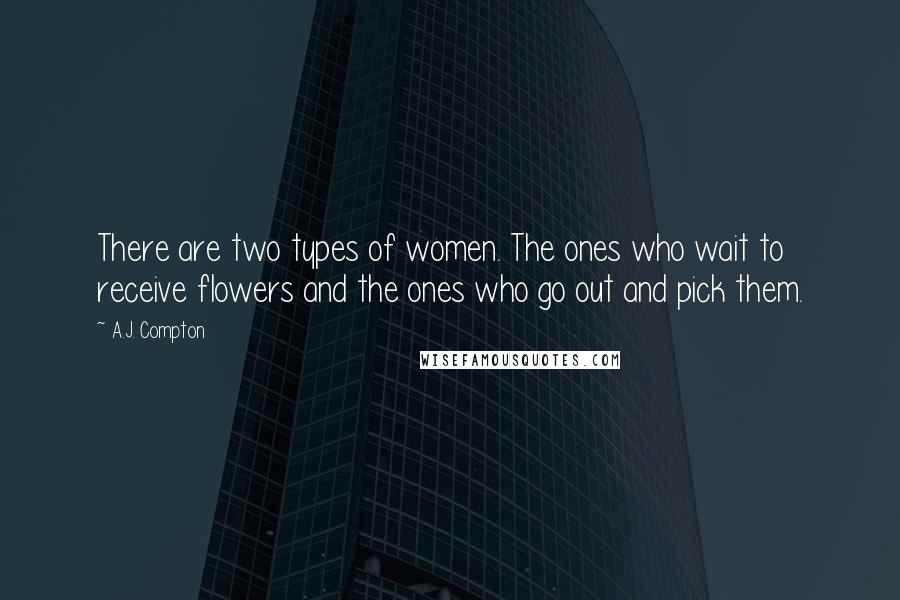 A.J. Compton Quotes: There are two types of women. The ones who wait to receive flowers and the ones who go out and pick them.