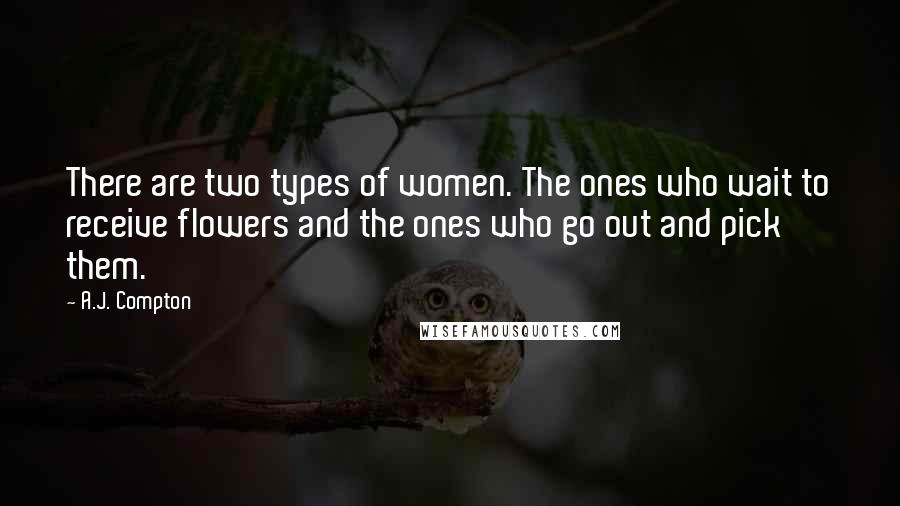 A.J. Compton Quotes: There are two types of women. The ones who wait to receive flowers and the ones who go out and pick them.