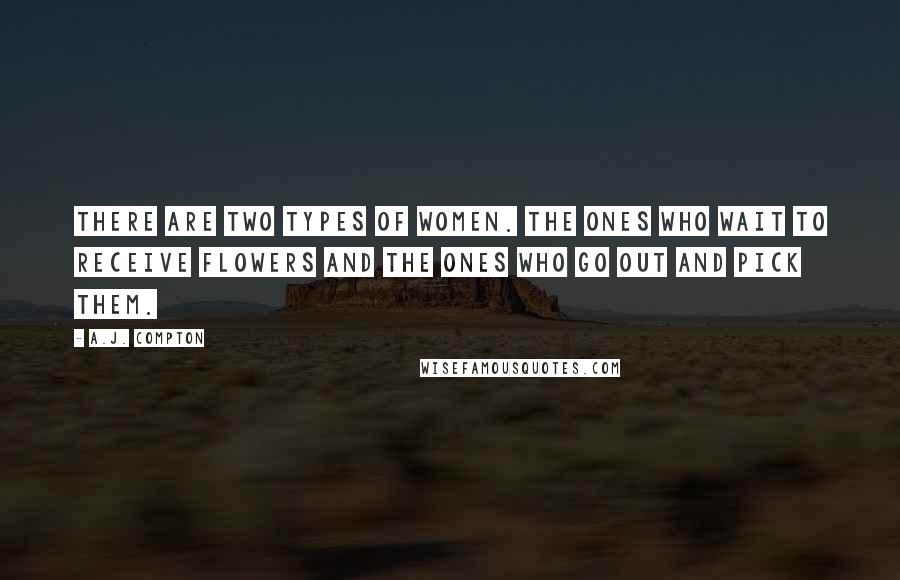 A.J. Compton Quotes: There are two types of women. The ones who wait to receive flowers and the ones who go out and pick them.