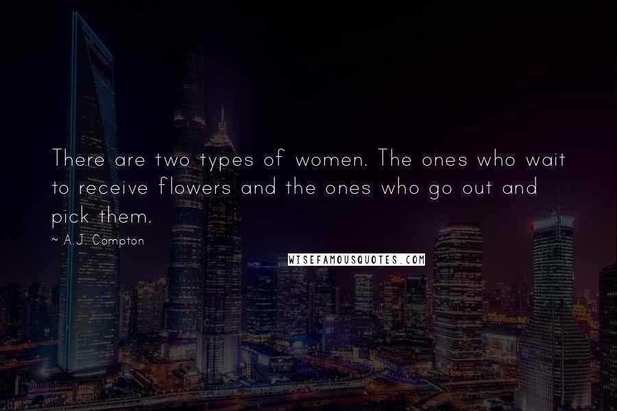 A.J. Compton Quotes: There are two types of women. The ones who wait to receive flowers and the ones who go out and pick them.