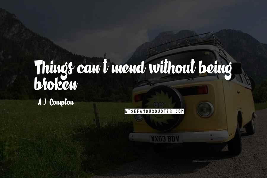 A.J. Compton Quotes: Things can't mend without being broken.