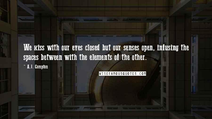 A.J. Compton Quotes: We kiss with our eyes closed but our senses open, infusing the spaces between with the elements of the other.