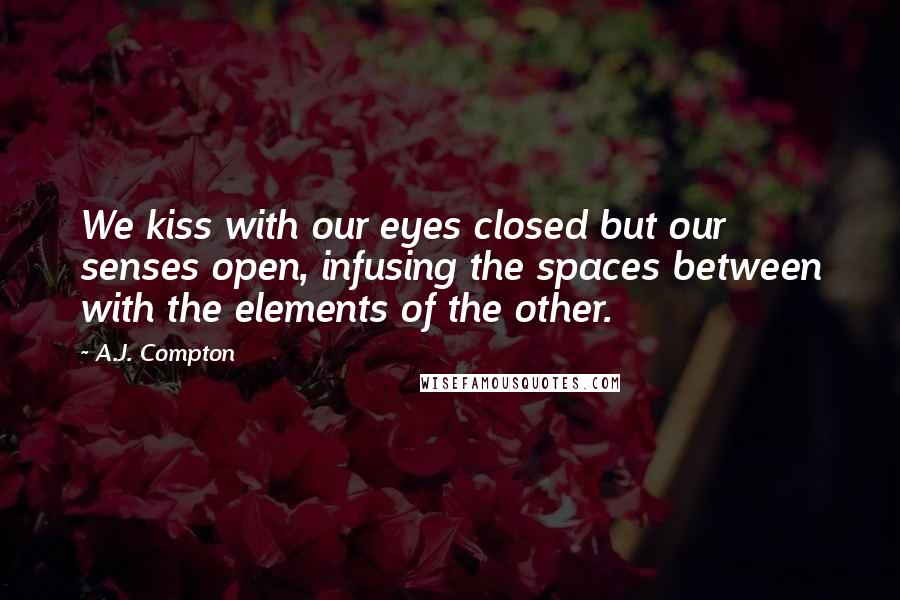 A.J. Compton Quotes: We kiss with our eyes closed but our senses open, infusing the spaces between with the elements of the other.