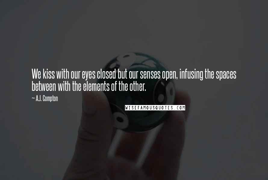 A.J. Compton Quotes: We kiss with our eyes closed but our senses open, infusing the spaces between with the elements of the other.