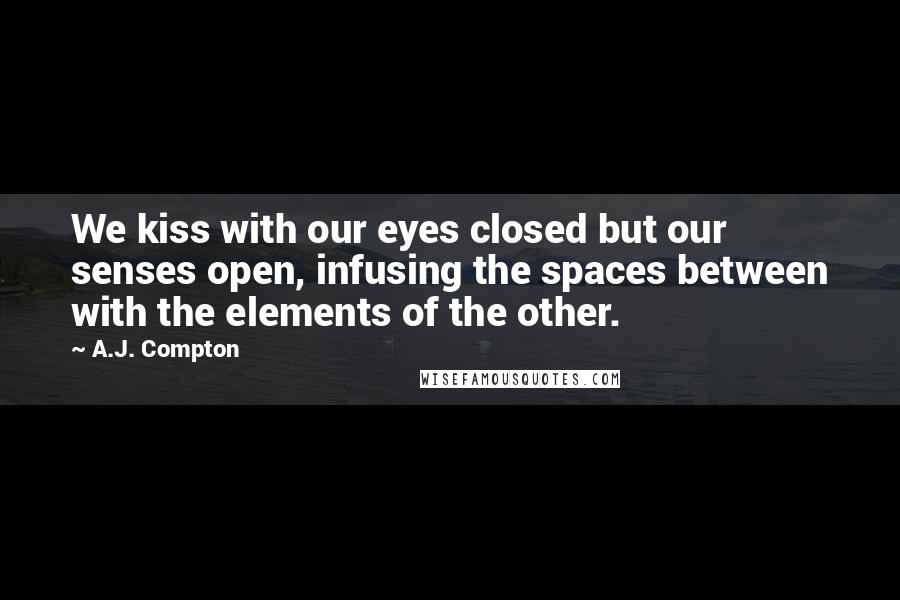 A.J. Compton Quotes: We kiss with our eyes closed but our senses open, infusing the spaces between with the elements of the other.