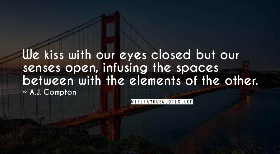 A.J. Compton Quotes: We kiss with our eyes closed but our senses open, infusing the spaces between with the elements of the other.