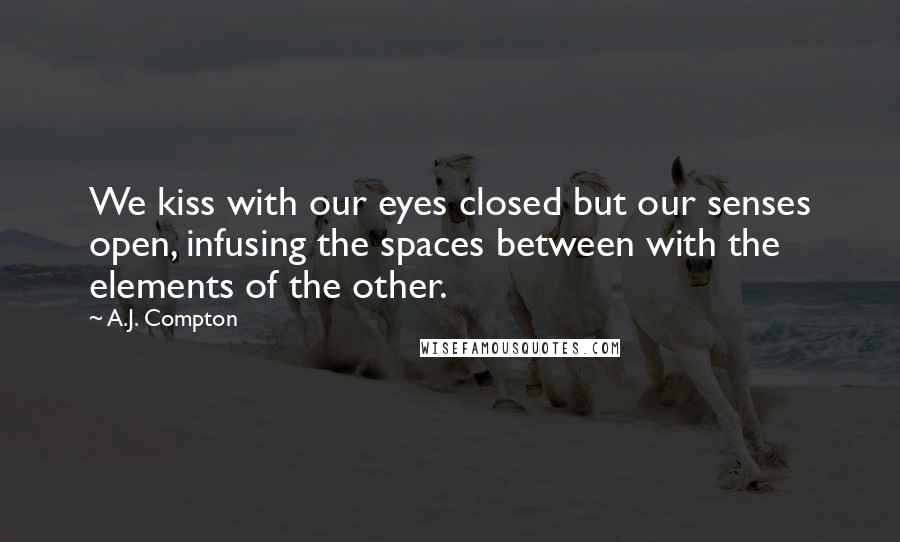 A.J. Compton Quotes: We kiss with our eyes closed but our senses open, infusing the spaces between with the elements of the other.