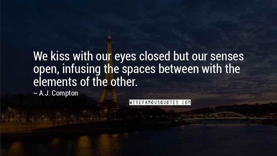 A.J. Compton Quotes: We kiss with our eyes closed but our senses open, infusing the spaces between with the elements of the other.