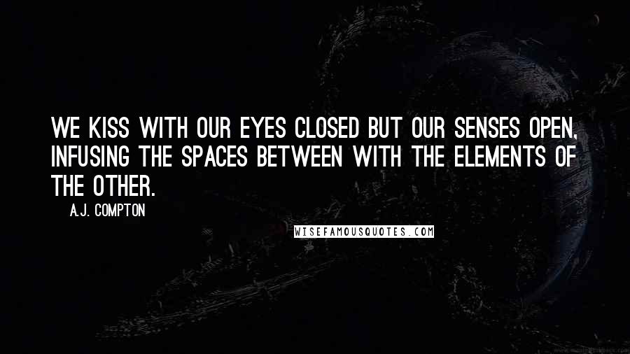 A.J. Compton Quotes: We kiss with our eyes closed but our senses open, infusing the spaces between with the elements of the other.