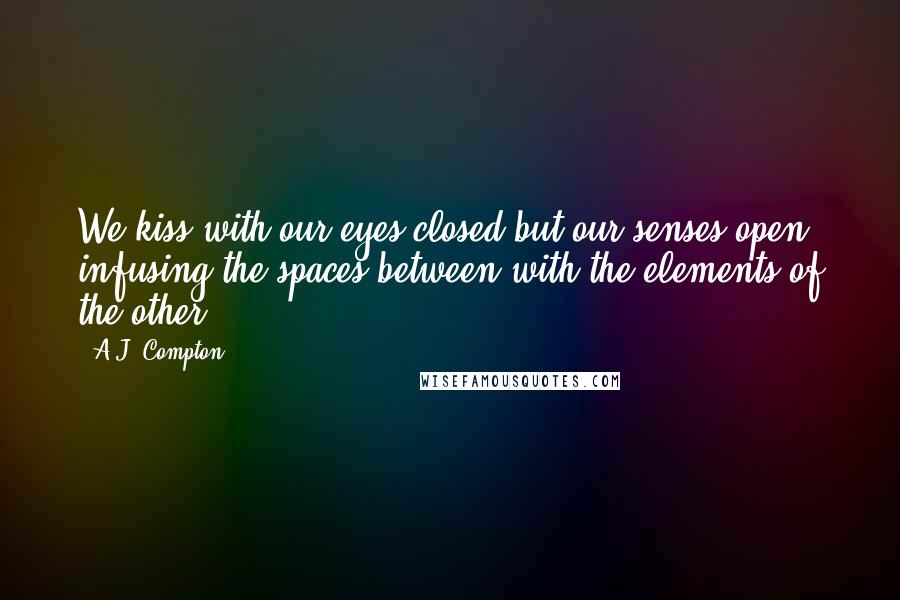 A.J. Compton Quotes: We kiss with our eyes closed but our senses open, infusing the spaces between with the elements of the other.