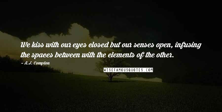 A.J. Compton Quotes: We kiss with our eyes closed but our senses open, infusing the spaces between with the elements of the other.