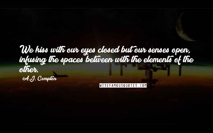 A.J. Compton Quotes: We kiss with our eyes closed but our senses open, infusing the spaces between with the elements of the other.