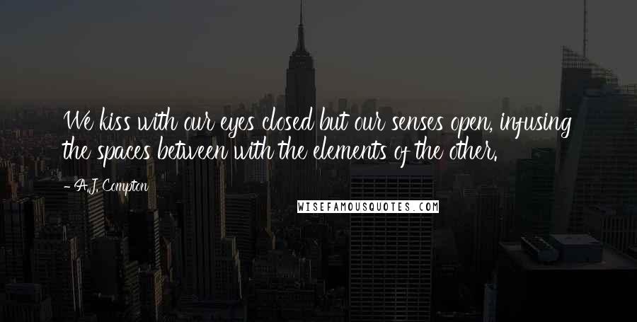 A.J. Compton Quotes: We kiss with our eyes closed but our senses open, infusing the spaces between with the elements of the other.