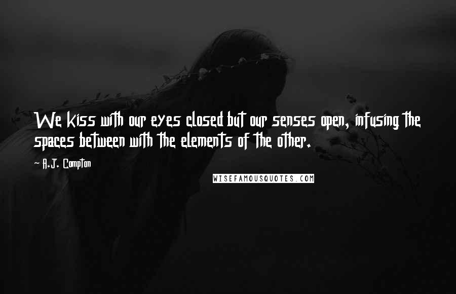 A.J. Compton Quotes: We kiss with our eyes closed but our senses open, infusing the spaces between with the elements of the other.