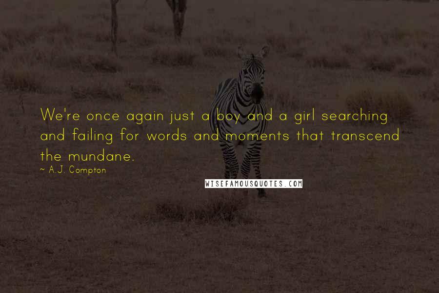 A.J. Compton Quotes: We're once again just a boy and a girl searching and failing for words and moments that transcend the mundane.