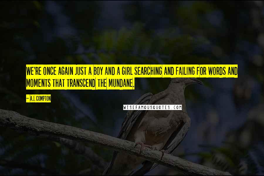 A.J. Compton Quotes: We're once again just a boy and a girl searching and failing for words and moments that transcend the mundane.