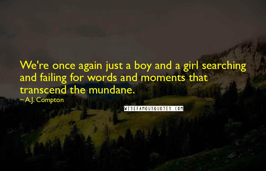 A.J. Compton Quotes: We're once again just a boy and a girl searching and failing for words and moments that transcend the mundane.