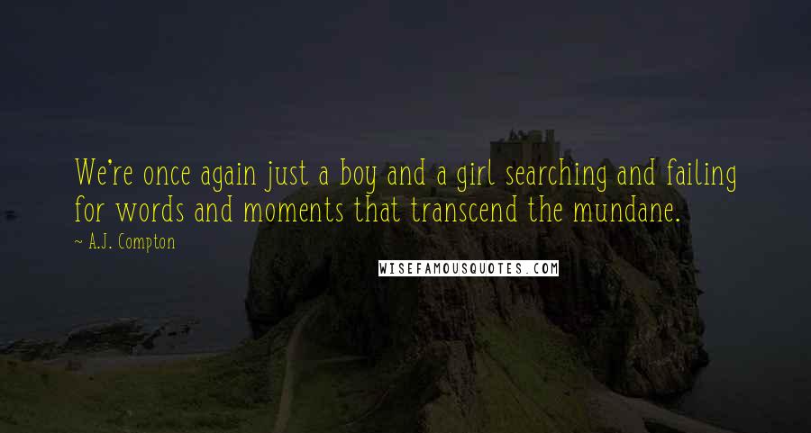 A.J. Compton Quotes: We're once again just a boy and a girl searching and failing for words and moments that transcend the mundane.