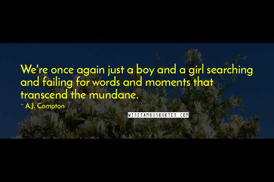 A.J. Compton Quotes: We're once again just a boy and a girl searching and failing for words and moments that transcend the mundane.