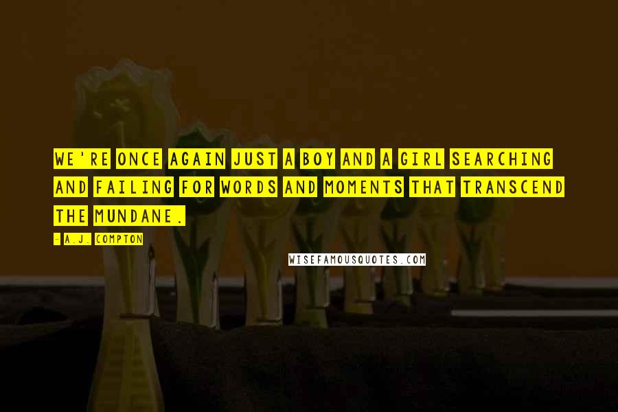 A.J. Compton Quotes: We're once again just a boy and a girl searching and failing for words and moments that transcend the mundane.