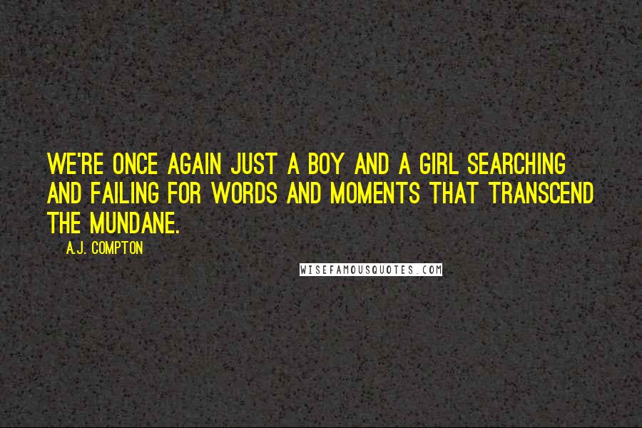 A.J. Compton Quotes: We're once again just a boy and a girl searching and failing for words and moments that transcend the mundane.