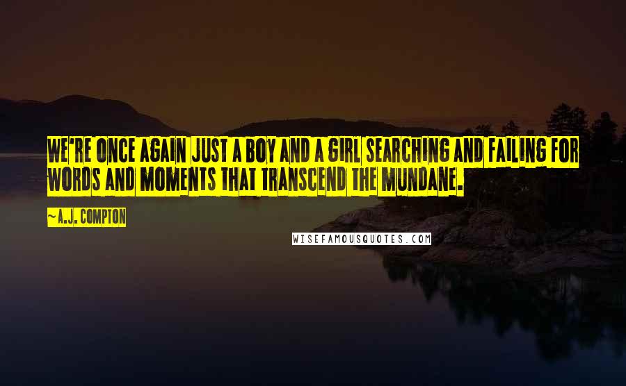 A.J. Compton Quotes: We're once again just a boy and a girl searching and failing for words and moments that transcend the mundane.