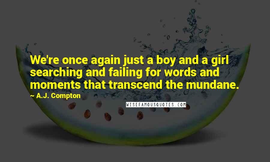 A.J. Compton Quotes: We're once again just a boy and a girl searching and failing for words and moments that transcend the mundane.