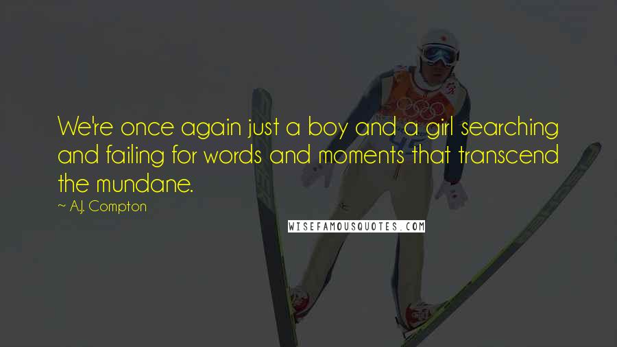 A.J. Compton Quotes: We're once again just a boy and a girl searching and failing for words and moments that transcend the mundane.